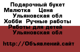 Подарочный букет “Малютка“ › Цена ­ 1 300 - Ульяновская обл. Хобби. Ручные работы » Работы для детей   . Ульяновская обл.